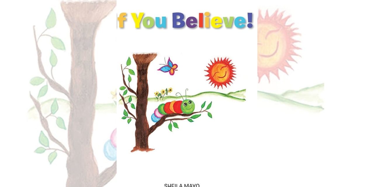 Sheila Mayo’s newly released “If You Believe!” is a sweet tale about metamorphosis and trusting that everything one needs can be found within