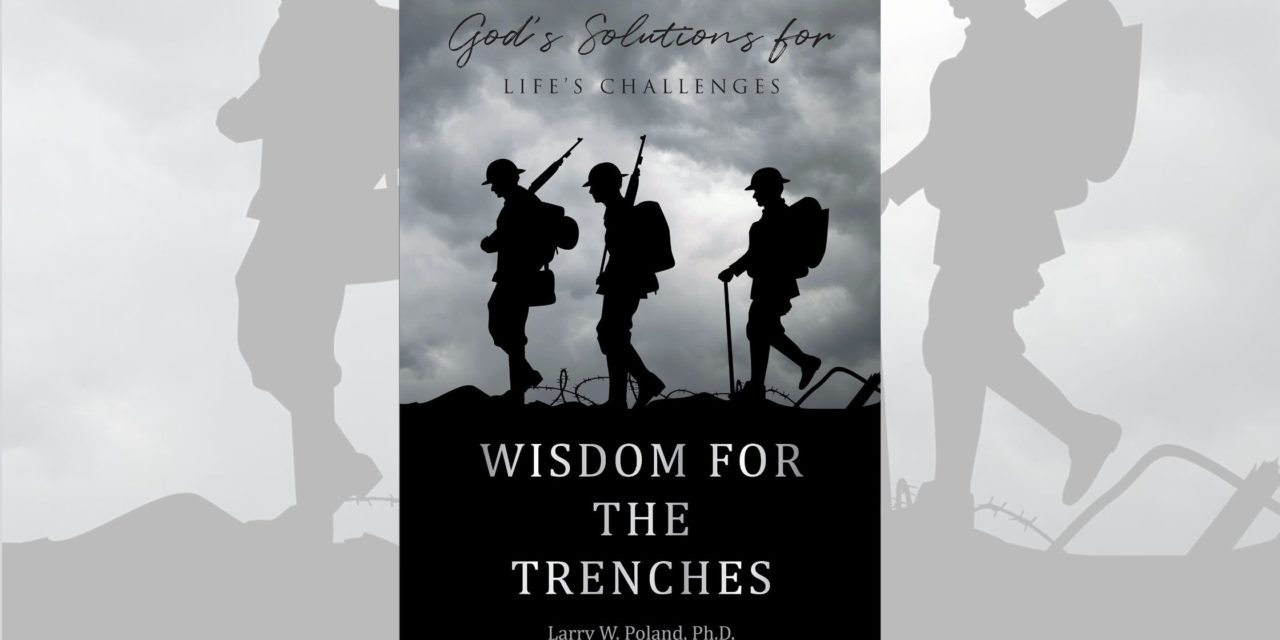 Larry W. Poland, Ph.D.’s newly released “Wisdom for the Trenches: God’s Solutions for Life’s Challenges” is a creative exploration of Proverbs