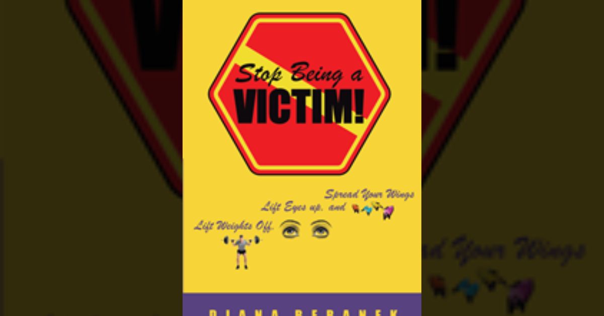 Diana Beranek’s newly released “Stop Being a Victim! Lift Weights Off, Lift Eyes Up, and Spread Your Wings” is a rousing, inspiring guide to overcoming victim mentality 5 Diana Beranek’s newly released “Stop Being a Victim! Lift Weights Off, Lift Eyes Up, and Spread Your Wings” is a rousing, inspiring guide to overcoming victim mentality