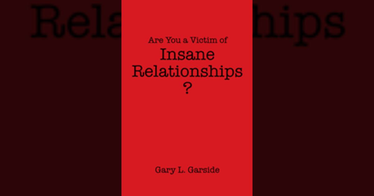 Author Gary L. Garside’s book “Are You a Victim of Insane Relationships?” is a wide-ranging exploration of the myriad of pitfalls that can derail a romantic relationship. 1 Author Gary L. Garside’s book “Are You a Victim of Insane Relationships?” is a wide-ranging exploration of the myriad of pitfalls that can derail a romantic relationship.