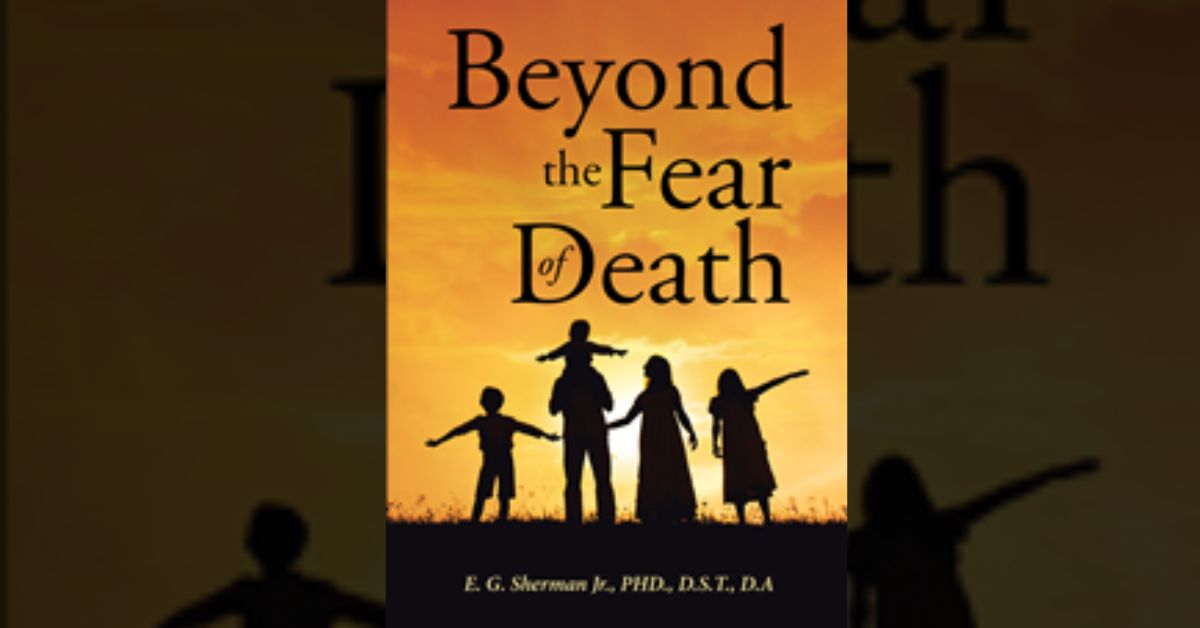 Author E. G. Sherman Jr., PHD., D.S.T., D.A’s new book “Beyond the Fear of Death” is a powerful tool for those with questions or anxieties about dying and death. 8 Author E. G. Sherman Jr., PHD., D.S.T., D.A’s new book “Beyond the Fear of Death” is a powerful tool for those with questions or anxieties about dying and death.