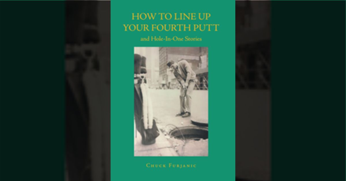 Chuck Furjanic’s new book “HOW TO LINE UP YOUR FOURTH PUTT" includes stories where good shots are plentiful: like hole in ones, bombastic drives, and long putts 1 Chuck Furjanic’s new book “HOW TO LINE UP YOUR FOURTH PUTT" includes stories where good shots are plentiful: like hole in ones, bombastic drives, and long putts