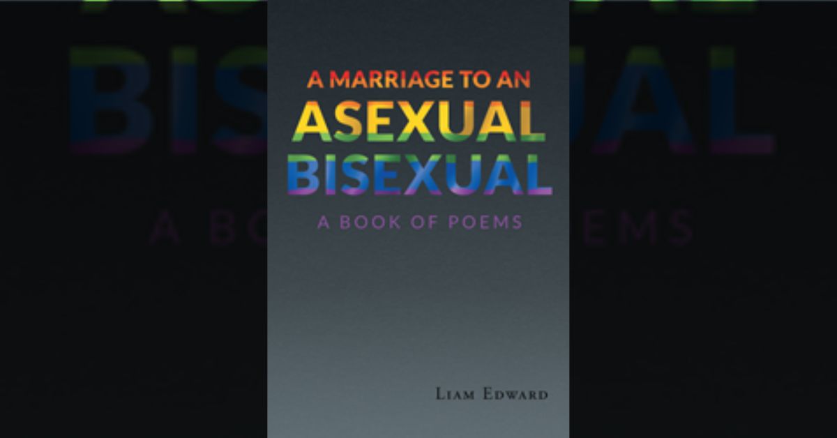 Liam Edward’s book “A Marriage to An Asexual Bisexual: A Book Of Poems” shares a journey of confusion, resentment, anger, and concerns over a period of about thirty days.