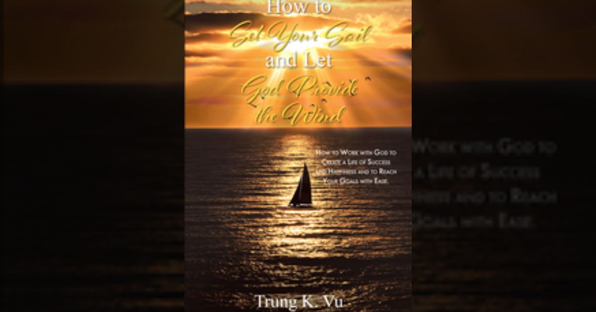 Trung K. Vu’s newly released “How to Set Your Sail and Let God Provide the Wind” is an empowering discussion of how to reach one’s goals.