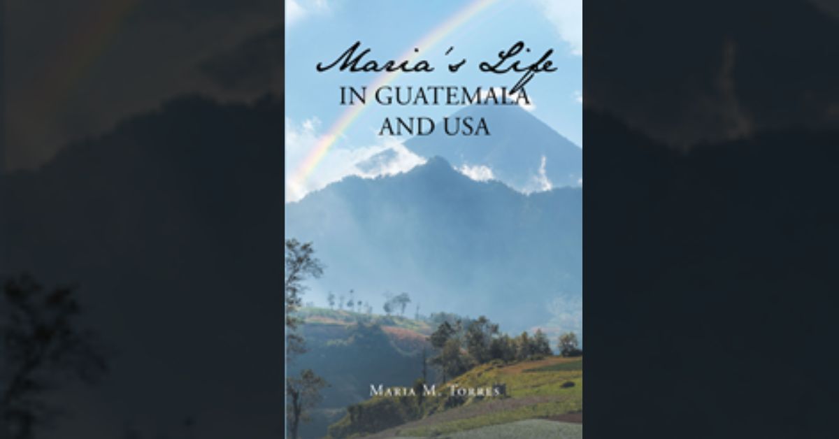Author Maria M. Torres’s new book “Maria's Life in Guatemala and USA” is a moving memoir that shares the ordinary but unique story of the author’s journey