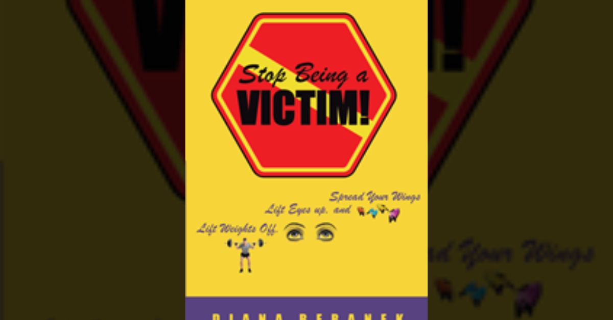 Diana Beranek’s newly released “Stop Being a Victim! Lift Weights Off, Lift Eyes Up, and Spread Your Wings” is a rousing, inspiring guide to overcoming victim mentality