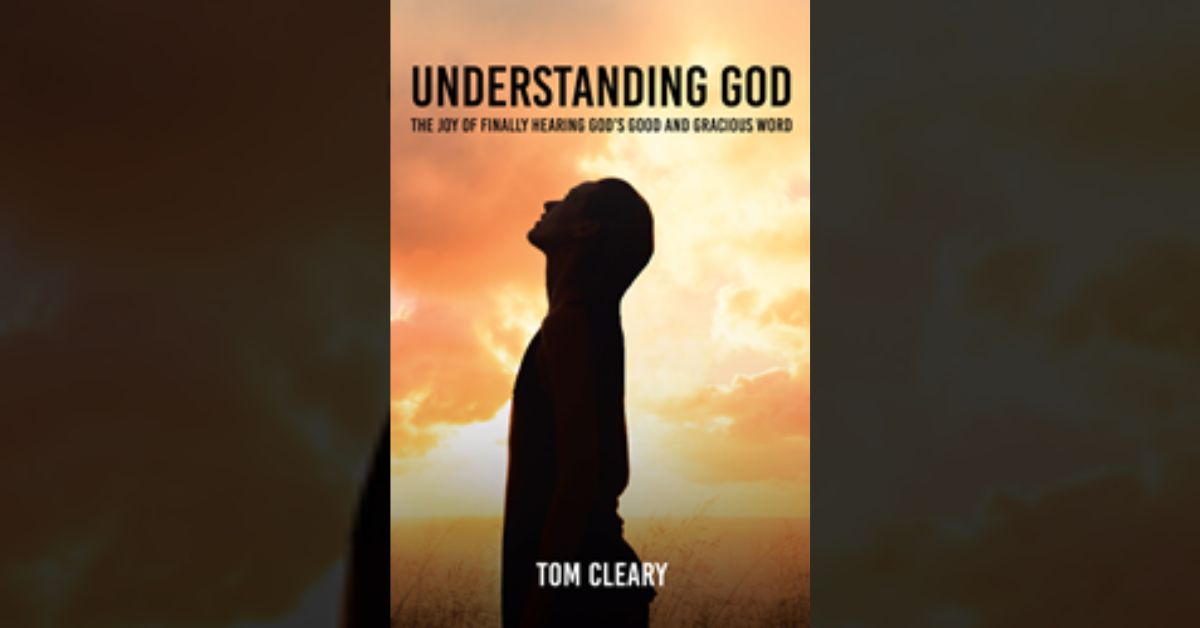 Tom Cleary’s newly released “Understanding God: The Joy of Finally Hearing God’s Good and Gracious Word” is a powerful story of spiritual growth and rebirth