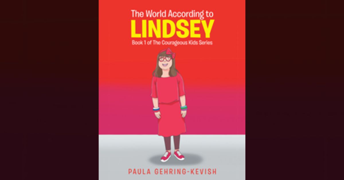 Author Paula Gehring-Kevish’s new book “The World According to Lindsey: Book 1 of The Courageous Kids Series” is a celebration of a special gal and her loving family 6 Author Paula Gehring-Kevish’s new book “The World According to Lindsey: Book 1 of The Courageous Kids Series” is a celebration of a special gal and her loving family